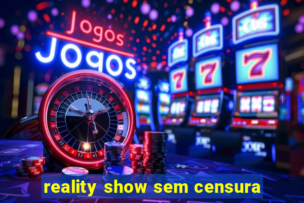 reality show sem censura